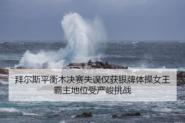 拜尔斯平衡木决赛失误仅获银牌体操女王霸主地位受严峻挑战
