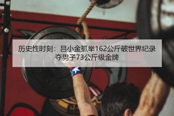 历史性时刻：吕小金抓举162公斤破世界纪录 夺男子73公斤级金牌