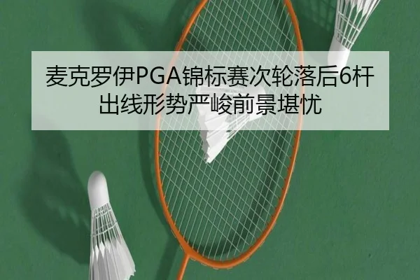 麦克罗伊PGA锦标赛次轮落后6杆 出线形势严峻前景堪忧