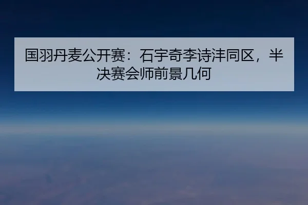 国羽丹麦公开赛：石宇奇李诗沣同区，半决赛会师前景几何