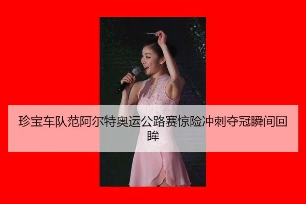 珍宝车队范阿尔特奥运公路赛惊险冲刺夺冠瞬间回眸