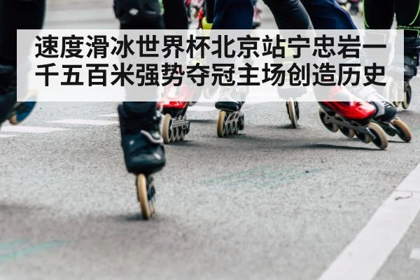 速度滑冰世界杯北京站宁忠岩一千五百米强势夺冠主场创造历史