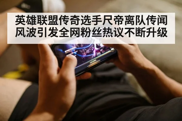 英雄联盟传奇选手尺帝离队传闻风波引发全网粉丝热议不断升级