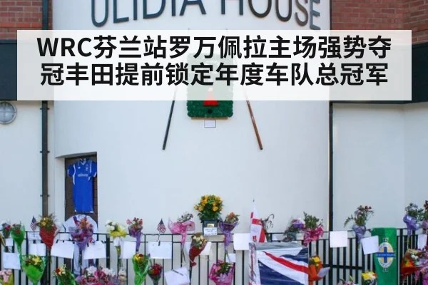 WRC芬兰站罗万佩拉主场强势夺冠丰田提前锁定年度车队总冠军