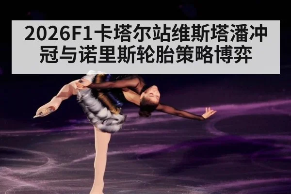 2026F1卡塔尔站维斯塔潘冲冠与诺里斯轮胎策略博弈